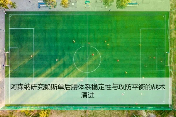 阿森纳研究赖斯单后腰体系稳定性与攻防平衡的战术演进